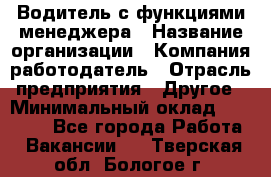 Водитель с функциями менеджера › Название организации ­ Компания-работодатель › Отрасль предприятия ­ Другое › Минимальный оклад ­ 32 000 - Все города Работа » Вакансии   . Тверская обл.,Бологое г.